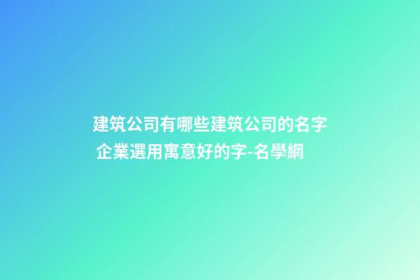 建筑公司有哪些建筑公司的名字 企業選用寓意好的字-名學網-第1張-公司起名-玄機派